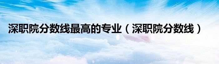深职院分数线最高的专业(深职院分数线)
