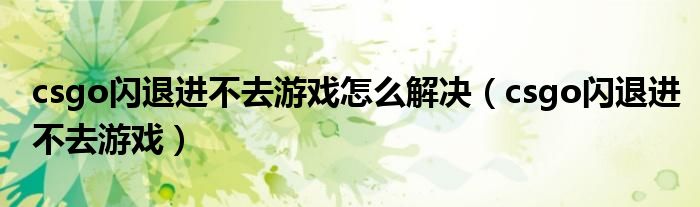 csgo闪退进不去游戏怎么解决(csgo闪退进不去游戏)