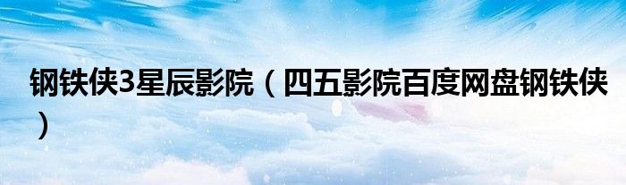 钢铁侠3星辰影院(四五影院百度网盘钢铁侠)