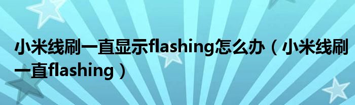 小米线刷一直显示flashing怎么办(小米线刷一直flashing)