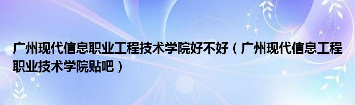广州现代信息职业工程技术学院好不好(广州现代信息工程职业技术学院贴吧)