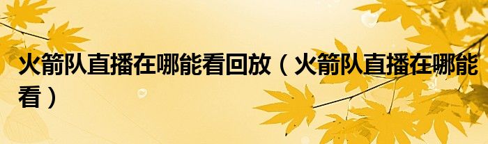 火箭队直播在哪能看回放(火箭队直播在哪能看)