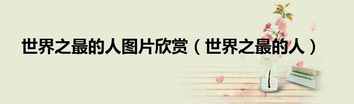 世界之最的人图片欣赏(世界之最的人)