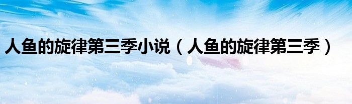 人鱼的旋律第三季小说（人鱼的旋律第三季）