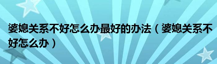 婆媳关系不好怎么办最好的办法(婆媳关系不好怎么办)