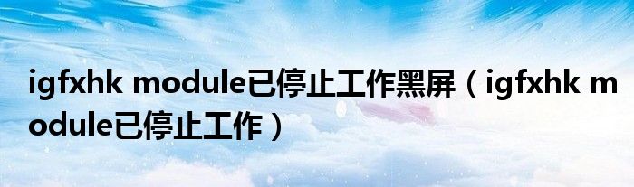igfxhk module已停止工作黑屏(igfxhk module已停止工作)
