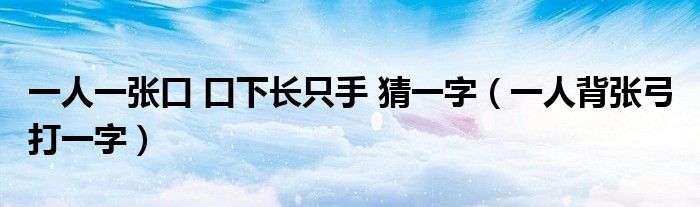 一人一张口 口下长只手 猜一字(一人背张弓 打一字)
