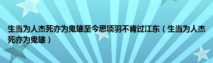 生当为人杰死亦为鬼雄至今思项羽不肯过江东(生当为人杰死亦为鬼雄)