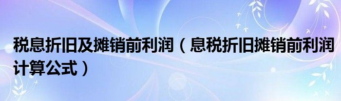 税息折旧及摊销前利润(息税折旧摊销前利润计算公式)
