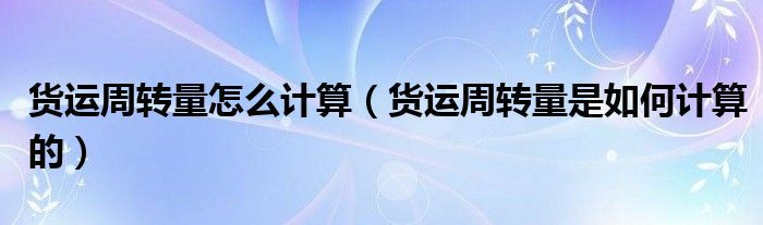 货运周转量怎么计算(货运周转量是如何计算的)