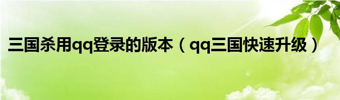 三国杀用qq登录的版本(qq三国快速升级)