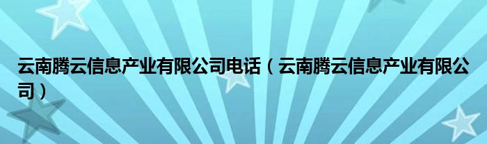 云南腾云信息产业有限公司电话(云南腾云信息产业有限公司)