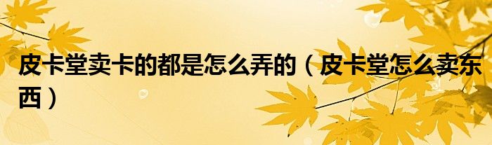 皮卡堂卖卡的都是怎么弄的(皮卡堂怎么卖东西)