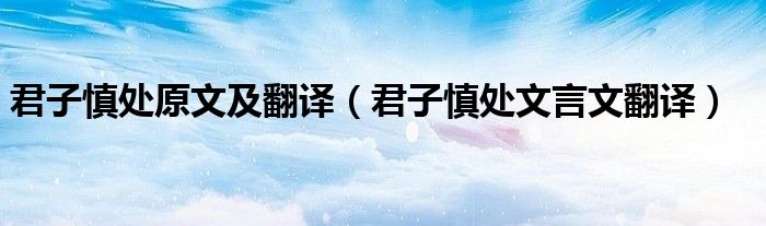 君子慎处原文及翻译(君子慎处文言文翻译)