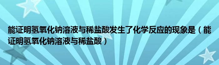 能证明氢氧化钠溶液与稀盐酸发生了化学反应的现象是(能证明氢氧化钠溶液与稀盐酸)
