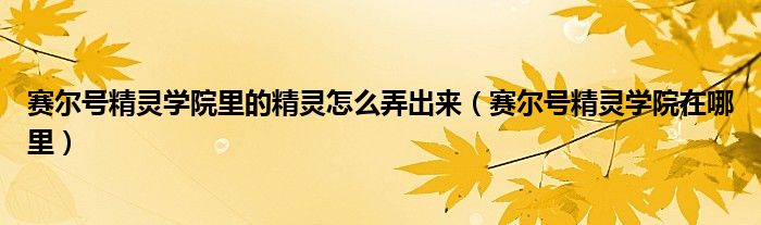 赛尔号精灵学院里的精灵怎么弄出来(赛尔号精灵学院在哪里)