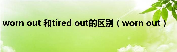 worn out 和tired out的区别(worn out)