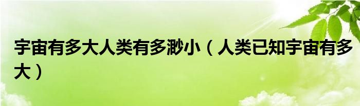 宇宙有多大人类有多渺小(人类已知宇宙有多大)
