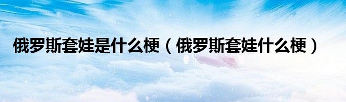 俄罗斯套娃是什么梗(俄罗斯套娃什么梗)