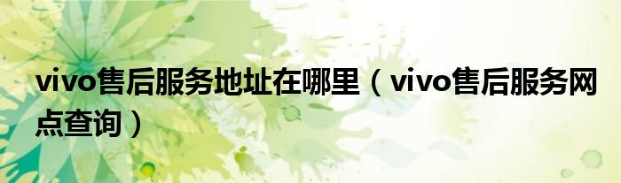 vivo售后服务地址在哪里(vivo售后服务网点查询)