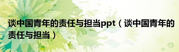 谈中国青年的责任与担当ppt(谈中国青年的责任与担当)