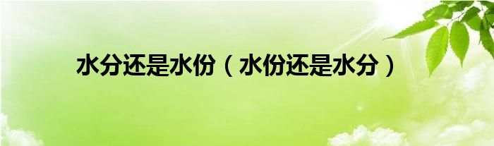 水分还是水份(水份还是水分)