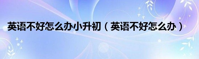 英语不好怎么办小升初(英语不好怎么办)