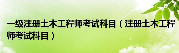 一级注册土木工程师考试科目(注册土木工程师考试科目)