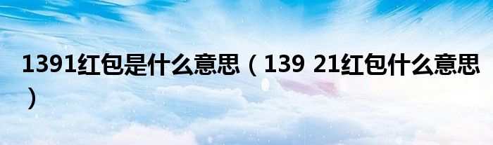 1391红包是什么意思(139 21红包什么意思)