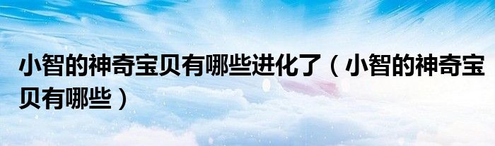 小智的神奇宝贝有哪些进化了(小智的神奇宝贝有哪些)