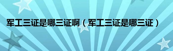 军工三证是哪三证啊(军工三证是哪三证)