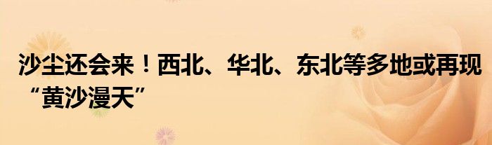 沙尘还会来!西北、华北、东北等多地或再现“黄沙漫天”