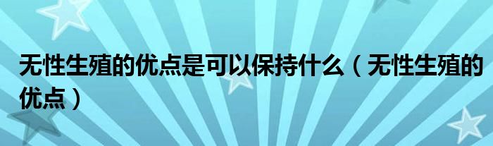 无性生殖的优点是可以保持什么（无性生殖的优点）