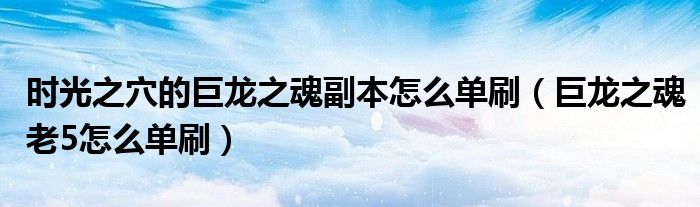 时光之穴的巨龙之魂副本怎么单刷(巨龙之魂老5怎么单刷)