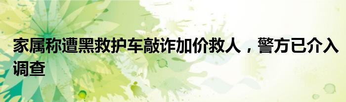 家属称遭黑救护车敲诈加价救人,警方已介入调查