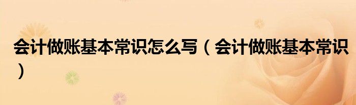 会计做账基本常识怎么写(会计做账基本常识)
