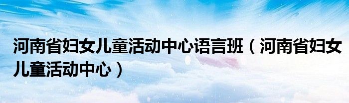 河南省妇女儿童活动中心语言班(河南省妇女儿童活动中心)