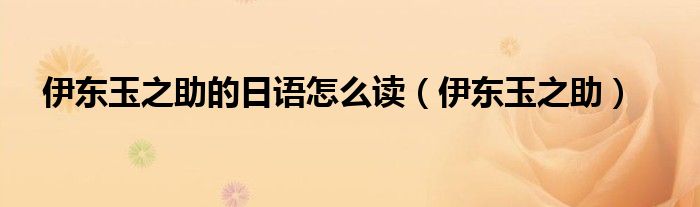 伊东玉之助的日语怎么读(伊东玉之助)