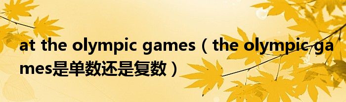 at the olympic games(the olympic games是单数还是复数)