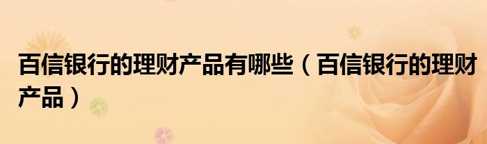 百信银行的理财产品有哪些(百信银行的理财产品)