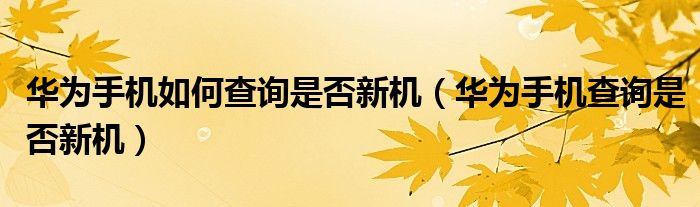 华为手机如何查询是否新机(华为手机查询是否新机)