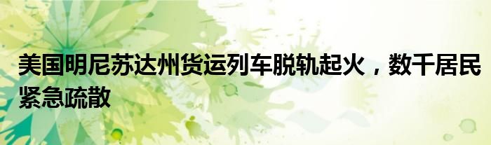 美国明尼苏达州货运列车脱轨起火,数千居民紧急疏散
