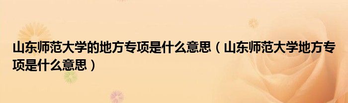 山东师范大学的地方专项是什么意思(山东师范大学地方专项是什么意思)