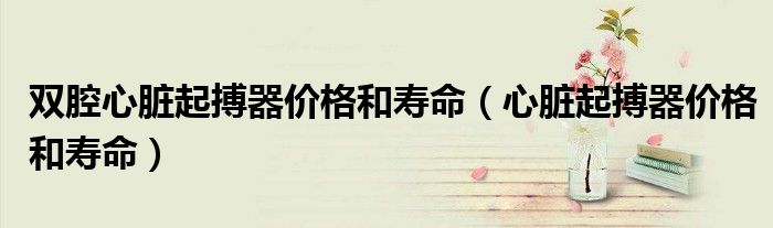 双腔心脏起搏器价格和寿命(心脏起搏器价格和寿命)