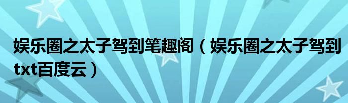 娱乐圈之太子驾到笔趣阁(娱乐圈之太子驾到txt百度云)