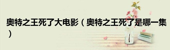 奥特之王死了大电影(奥特之王死了是哪一集)