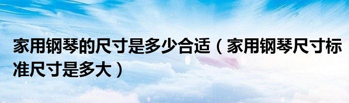 家用钢琴的尺寸是多少合适(家用钢琴尺寸标准尺寸是多大)