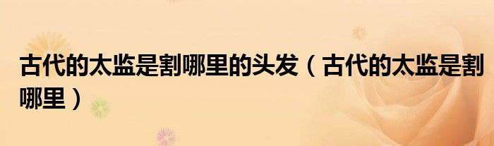 古代的太监是割哪里的头发(古代的太监是割哪里)