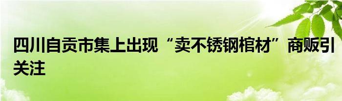 四川自贡市集上出现“卖不锈钢棺材”商贩引关注