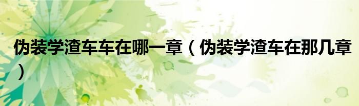 伪装学渣车车在哪一章(伪装学渣车在那几章)